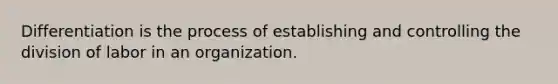 Differentiation is the process of establishing and controlling the division of labor in an organization.