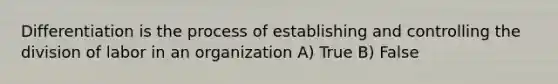 Differentiation is the process of establishing and controlling the division of labor in an organization A) True B) False