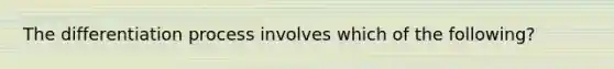 The differentiation process involves which of the following?
