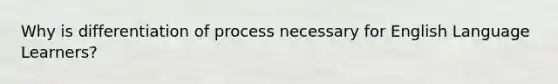 Why is differentiation of process necessary for English Language Learners?