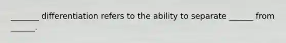 _______ differentiation refers to the ability to separate ______ from ______.