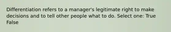 Differentiation refers to a manager's legitimate right to make decisions and to tell other people what to do. Select one: True False