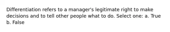 Differentiation refers to a manager's legitimate right to make decisions and to tell other people what to do. Select one: a. True b. False