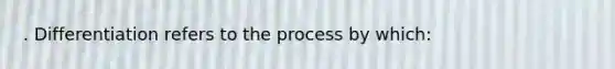 . Differentiation refers to the process by which: