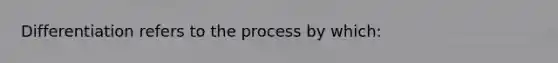 Differentiation refers to the process by which: