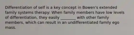 Differentiation of self is a key concept in Bowen's extended family systems therapy: When family members have low levels of differentiation, they easily ________ with other family members, which can result in an undifferentiated family ego mass.