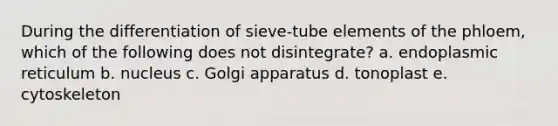 During the differentiation of sieve-tube elements of the phloem, which of the following does not disintegrate? a. endoplasmic reticulum b. nucleus c. Golgi apparatus d. tonoplast e. cytoskeleton