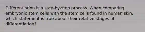 Differentiation is a step-by-step process. When comparing embryonic stem cells with the stem cells found in human skin, which statement is true about their relative stages of differentiation?