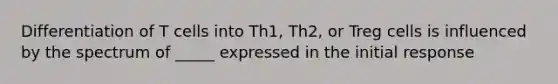 Differentiation of T cells into Th1, Th2, or Treg cells is influenced by the spectrum of _____ expressed in the initial response