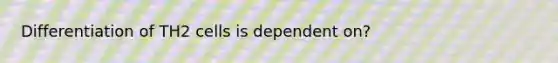 Differentiation of TH2 cells is dependent on?