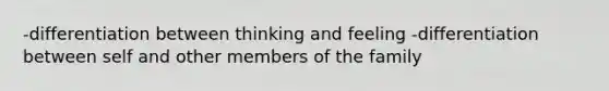 -differentiation between thinking and feeling -differentiation between self and other members of the family