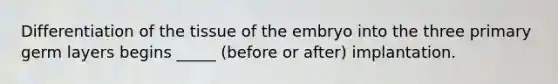 Differentiation of the tissue of the embryo into the three primary germ layers begins _____ (before or after) implantation.