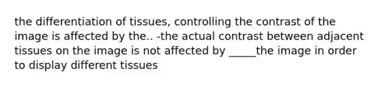 the differentiation of tissues, controlling the contrast of the image is affected by the.. -the actual contrast between adjacent tissues on the image is not affected by _____the image in order to display different tissues