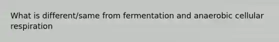 What is different/same from fermentation and anaerobic <a href='https://www.questionai.com/knowledge/k1IqNYBAJw-cellular-respiration' class='anchor-knowledge'>cellular respiration</a>