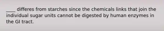 ____ differes from starches since the chemicals links that join the individual sugar units cannot be digested by human enzymes in the GI tract.