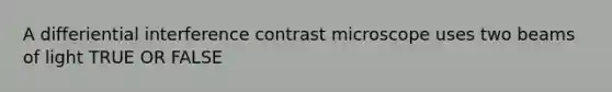 A differiential interference contrast microscope uses two beams of light TRUE OR FALSE