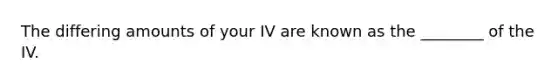 The differing amounts of your IV are known as the ________ of the IV.