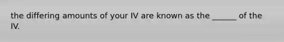 the differing amounts of your IV are known as the ______ of the IV.