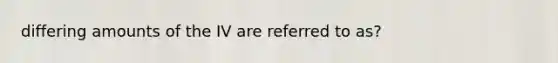 differing amounts of the IV are referred to as?