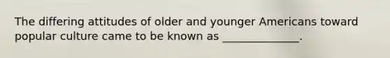 The differing attitudes of older and younger Americans toward popular culture came to be known as ______________.