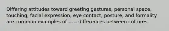 Differing attitudes toward greeting gestures, personal space, touching, facial expression, eye contact, posture, and formality are common examples of ----- differences between cultures.