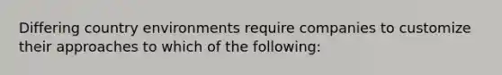 Differing country environments require companies to customize their approaches to which of the following: