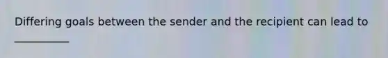 Differing goals between the sender and the recipient can lead to __________