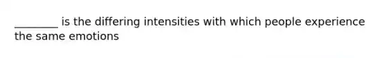 ________ is the differing intensities with which people experience the same emotions