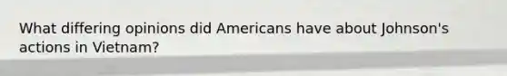 What differing opinions did Americans have about Johnson's actions in Vietnam?