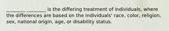 ________ ________ is the differing treatment of individuals, where the differences are based on the individuals' race, color, religion, sex, national origin, age, or disability status.