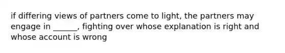 if differing views of partners come to light, the partners may engage in ______, fighting over whose explanation is right and whose account is wrong