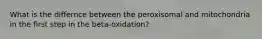 What is the differnce between the peroxisomal and mitochondria in the first step in the beta-oxidation?