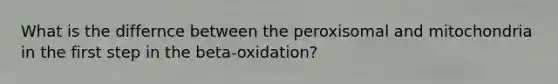 What is the differnce between the peroxisomal and mitochondria in the first step in the beta-oxidation?