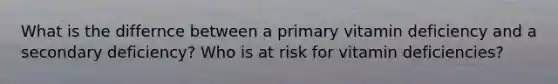 What is the differnce between a primary vitamin deficiency and a secondary deficiency? Who is at risk for vitamin deficiencies?