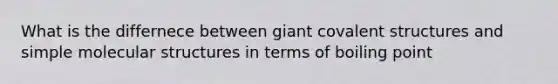 What is the differnece between giant covalent structures and simple molecular structures in terms of boiling point