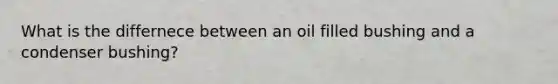 What is the differnece between an oil filled bushing and a condenser bushing?