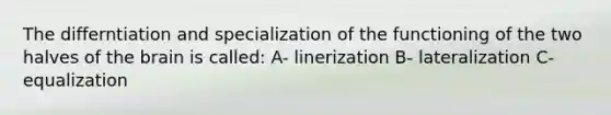 The differntiation and specialization of the functioning of the two halves of the brain is called: A- linerization B- lateralization C- equalization