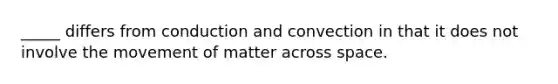 _____ differs from conduction and convection in that it does not involve the movement of matter across space.