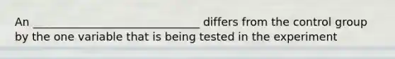 An ______________________________ differs from the control group by the one variable that is being tested in the experiment