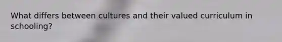 What differs between cultures and their valued curriculum in schooling?