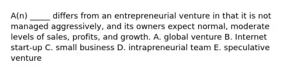 A(n) _____ differs from an entrepreneurial venture in that it is not managed aggressively, and its owners expect normal, moderate levels of sales, profits, and growth. A. global venture B. Internet start-up C. small business D. intrapreneurial team E. speculative venture