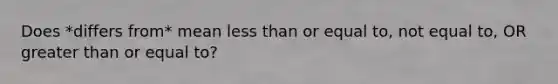 Does *differs from* mean <a href='https://www.questionai.com/knowledge/k7BtlYpAMX-less-than' class='anchor-knowledge'>less than</a> or equal to, not equal to, OR <a href='https://www.questionai.com/knowledge/kNDE5ipeE2-greater-than-or-equal-to' class='anchor-knowledge'>greater than or equal to</a>?