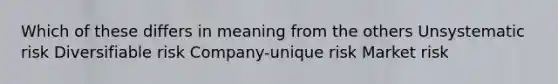 Which of these differs in meaning from the others Unsystematic risk Diversifiable risk Company-unique risk Market risk