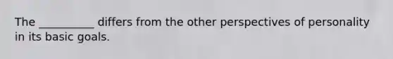 The __________ differs from the other perspectives of personality in its basic goals.