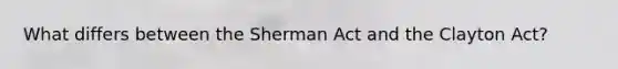 What differs between the Sherman Act and the Clayton Act?