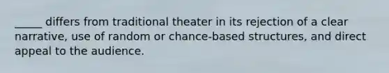 _____ differs from traditional theater in its rejection of a clear narrative, use of random or chance-based structures, and direct appeal to the audience.