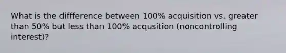 What is the diffference between 100% acquisition vs. greater than 50% but less than 100% acqusition (noncontrolling interest)?