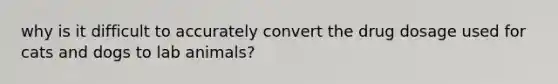 why is it difficult to accurately convert the drug dosage used for cats and dogs to lab animals?