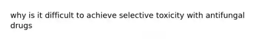 why is it difficult to achieve selective toxicity with antifungal drugs