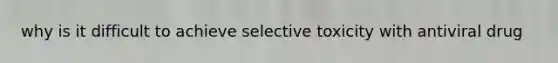 why is it difficult to achieve selective toxicity with antiviral drug